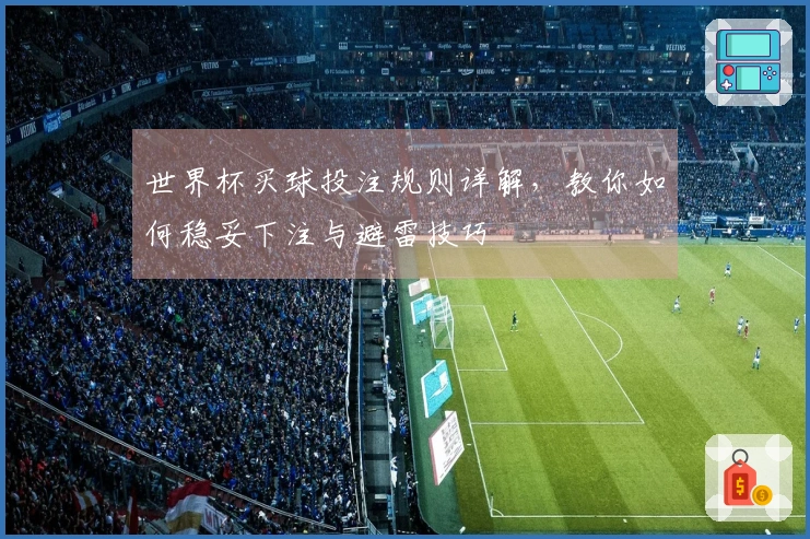 世界杯买球投注规则详解，教你如何稳妥下注与避雷技巧