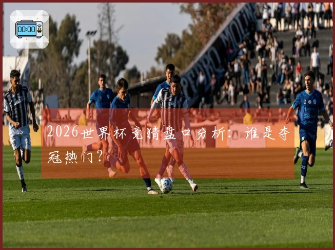 2026世界杯竞猜盘口分析：谁是夺冠热门？
