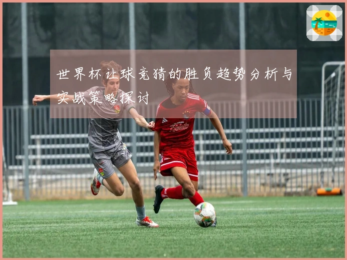 世界杯让球竞猜的胜负趋势分析与实战策略探讨