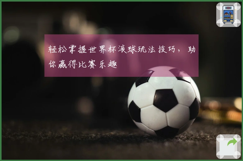 轻松掌握世界杯滚球玩法技巧，助你赢得比赛乐趣