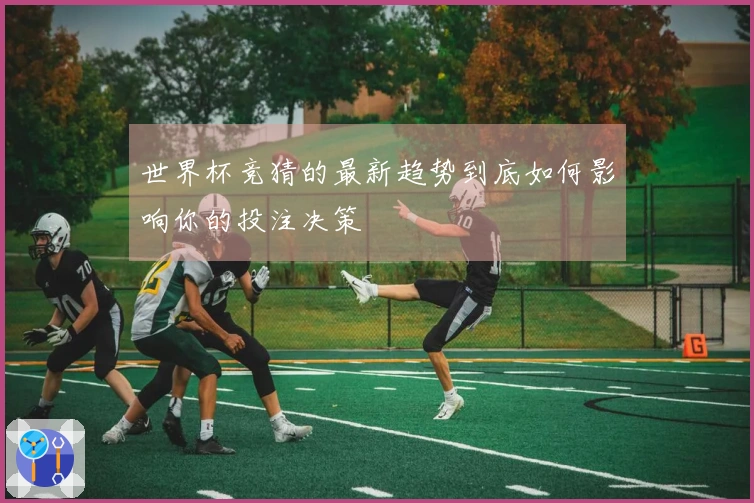 世界杯竞猜的最新趋势到底如何影响你的投注决策