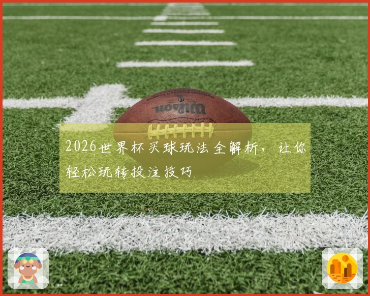 2026世界杯买球玩法全解析，让你轻松玩转投注技巧
