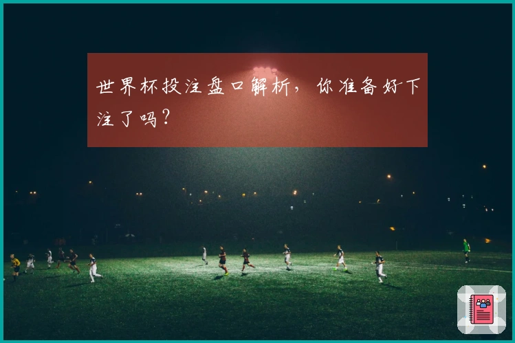 世界杯投注盘口解析，你准备好下注了吗？