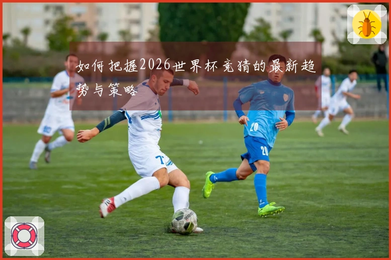 如何把握2026世界杯竞猜的最新趋势与策略