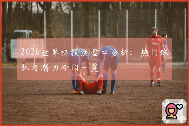 2026世界杯投注盘口分析：热门球队与潜力冷门一览