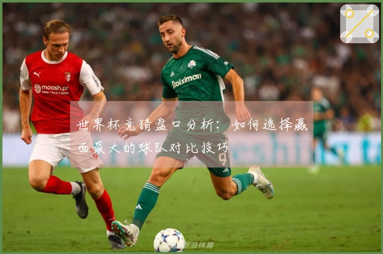 世界杯竞猜盘口分析：如何选择赢面最大的球队对比技巧