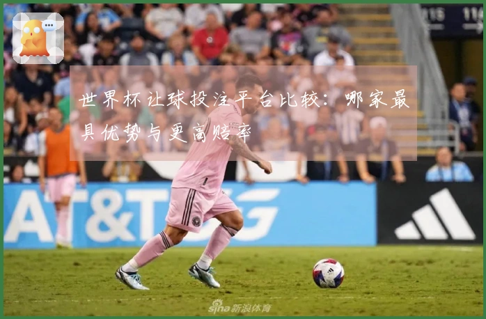 世界杯让球投注平台比较：哪家最具优势与更高赔率