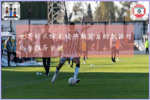 世界杯买球竞猜热潮背后的数据对比与推荐分析