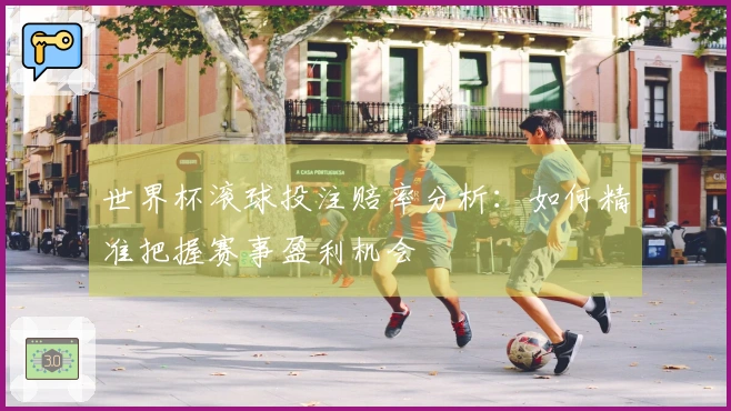 世界杯滚球投注赔率分析：如何精准把握赛事盈利机会