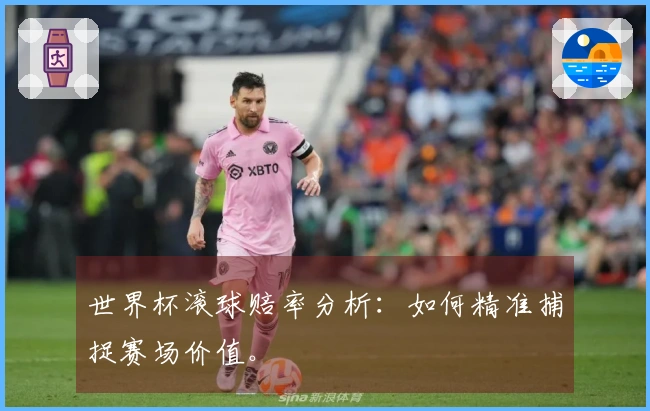 世界杯滚球赔率分析：如何精准捕捉赛场价值。