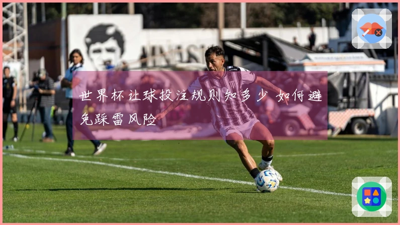 世界杯让球投注规则知多少 如何避免踩雷风险