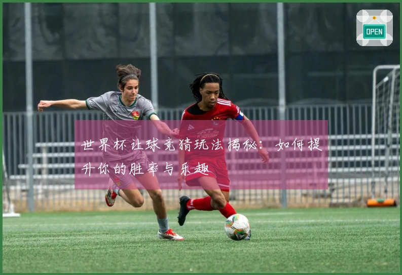 世界杯让球竞猜玩法揭秘：如何提升你的胜率与乐趣