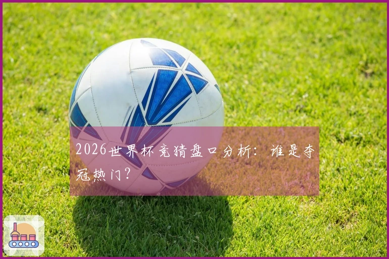 2026世界杯竞猜盘口分析：谁是夺冠热门？