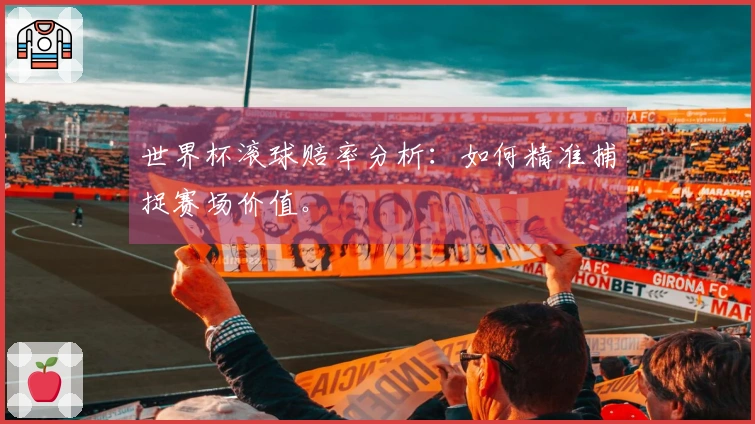 世界杯滚球赔率分析：如何精准捕捉赛场价值。
