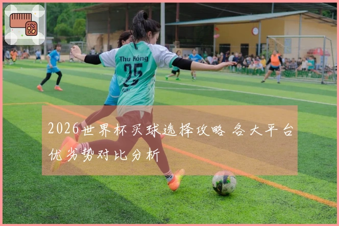 2026世界杯买球选择攻略 各大平台优劣势对比分析